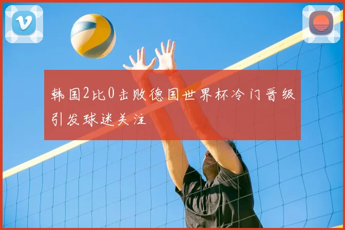 韩国2比0击败德国世界杯冷门晋级引发球迷关注