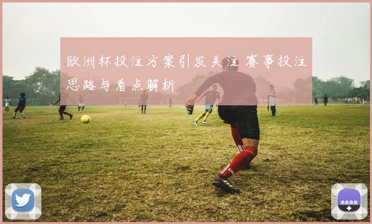 欧洲杯投注方案引发关注 赛事投注思路与看点解析