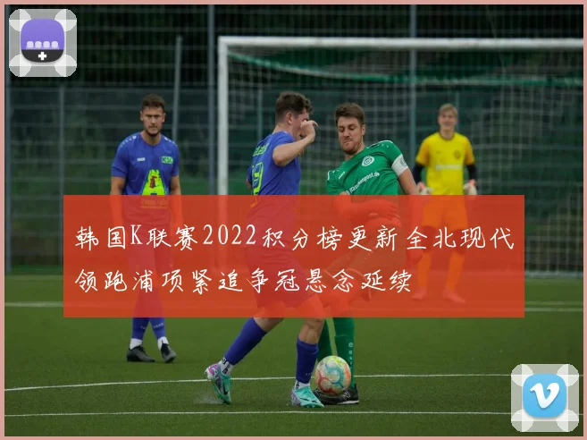 韩国K联赛2022积分榜更新全北现代领跑浦项紧追争冠悬念延续