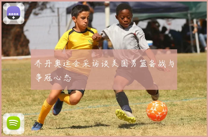 乔丹奥运会采访谈美国男篮备战与争冠心态