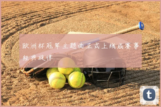 欧洲杯冠军主题曲正式上线成赛事经典旋律