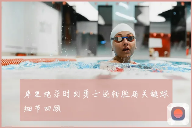库里绝杀时刻勇士逆转胜局关键球细节回顾