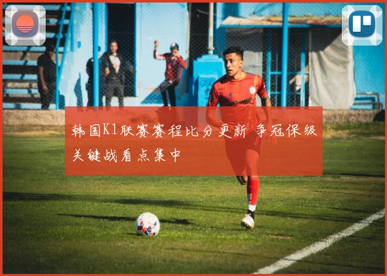 韩国K1联赛赛程比分更新 争冠保级关键战看点集中