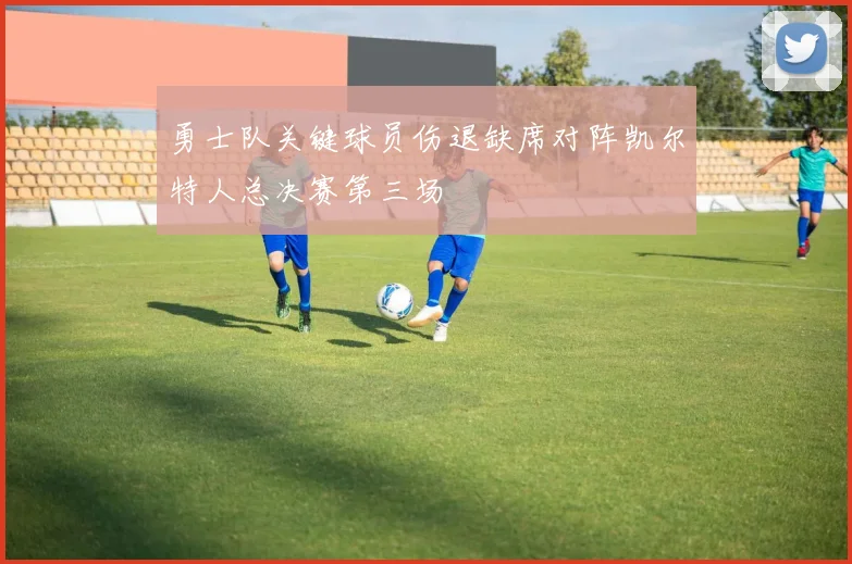 勇士队关键球员伤退缺席对阵凯尔特人总决赛第三场