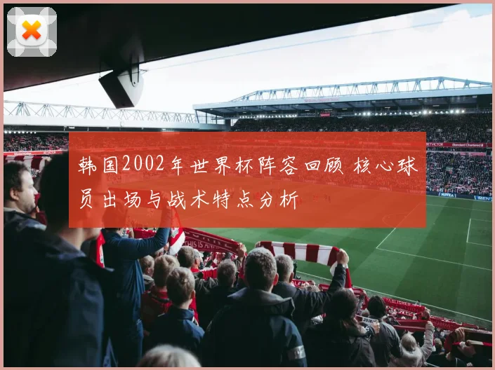 韩国2002年世界杯阵容回顾 核心球员出场与战术特点分析