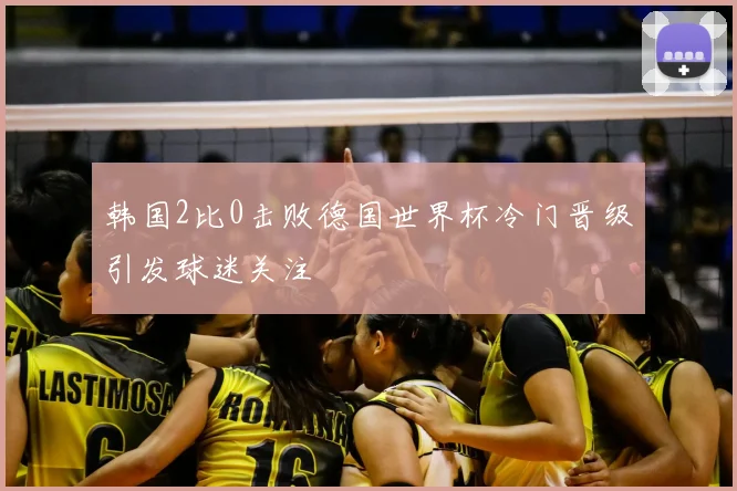 韩国2比0击败德国世界杯冷门晋级引发球迷关注