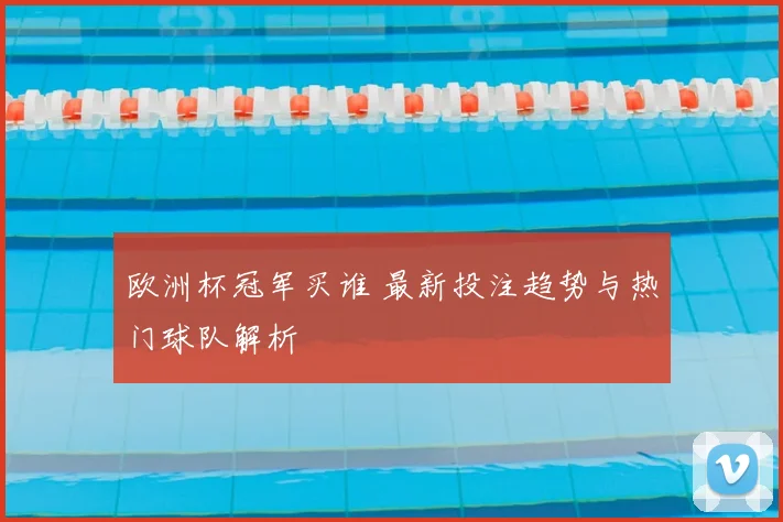 欧洲杯冠军买谁 最新投注趋势与热门球队解析