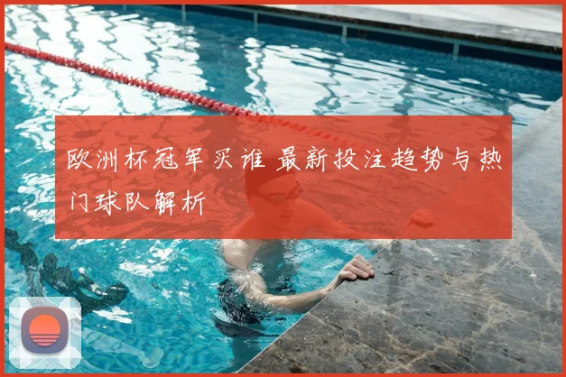 欧洲杯冠军买谁 最新投注趋势与热门球队解析