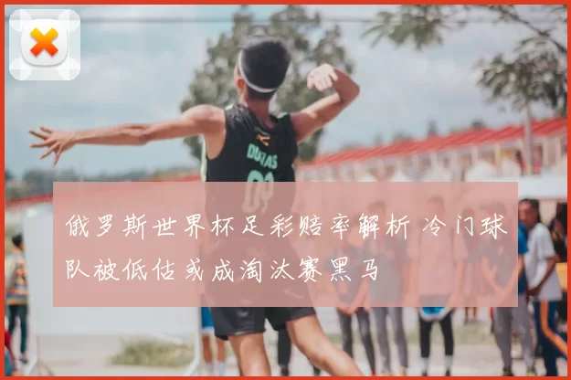 俄罗斯世界杯足彩赔率解析 冷门球队被低估或成淘汰赛黑马