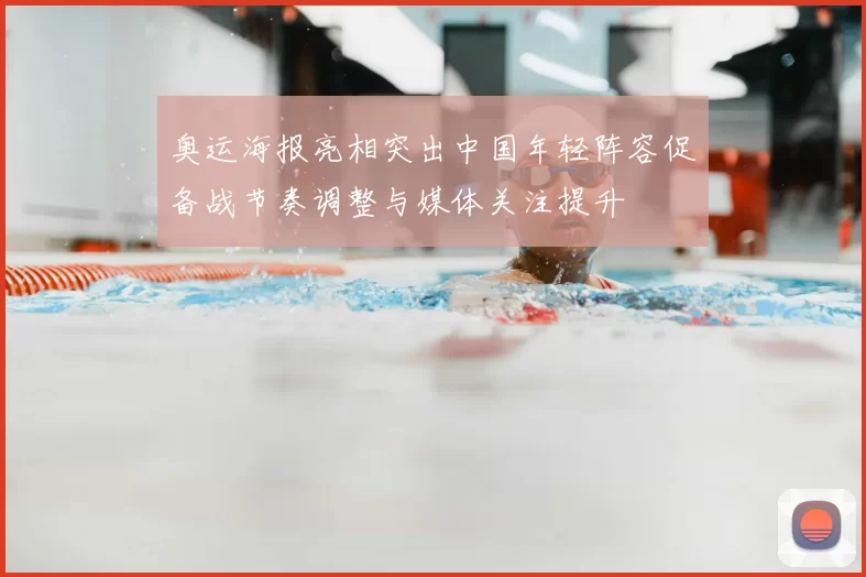 奥运海报亮相突出中国年轻阵容促备战节奏调整与媒体关注提升