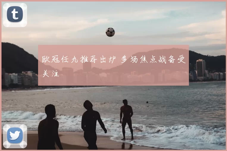 欧冠任九推荐出炉 多场焦点战备受关注