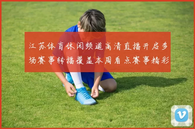 江苏体育休闲频道高清直播开启多场赛事转播覆盖本周看点赛事精彩不断