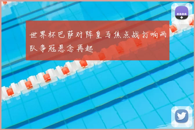 世界杯巴萨对阵皇马焦点战打响两队争冠悬念再起