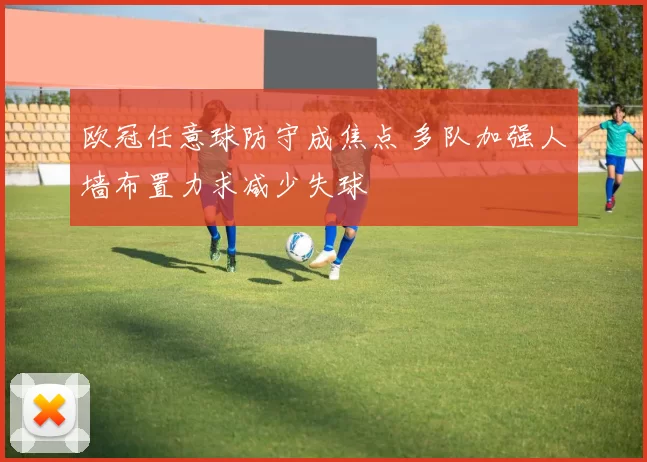欧冠任意球防守成焦点 多队加强人墙布置力求减少失球