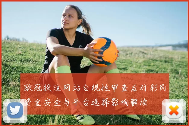 欧冠投注网站合规性审查后对彩民资金安全与平台选择影响解读