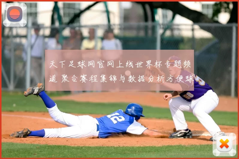 天下足球网官网上线世界杯专题频道 聚合赛程集锦与数据分析方便球迷追踪赛事