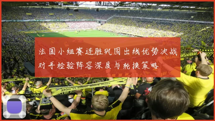 法国小组赛连胜巩固出线优势次战对手检验阵容深度与轮换策略