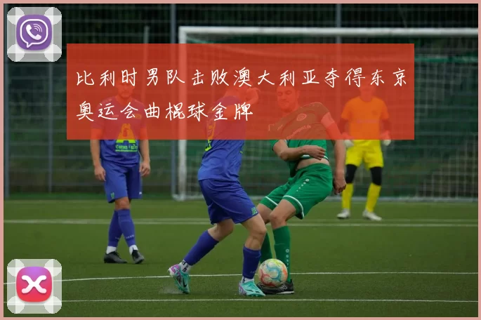 比利时男队击败澳大利亚夺得东京奥运会曲棍球金牌