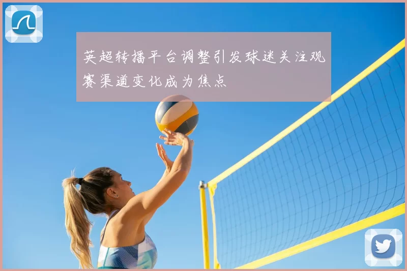 英超转播平台调整引发球迷关注观赛渠道变化成为焦点