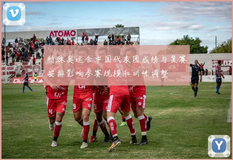 特殊奥运会中国代表团成绩与复赛安排影响参赛规模和训练调整