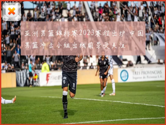 亚洲男篮锦标赛2023赛程出炉 中国男篮冲击小组出线前景受关注
