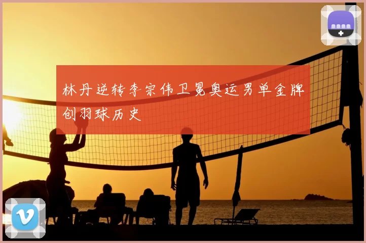 林丹逆转李宗伟卫冕奥运男单金牌创羽球历史