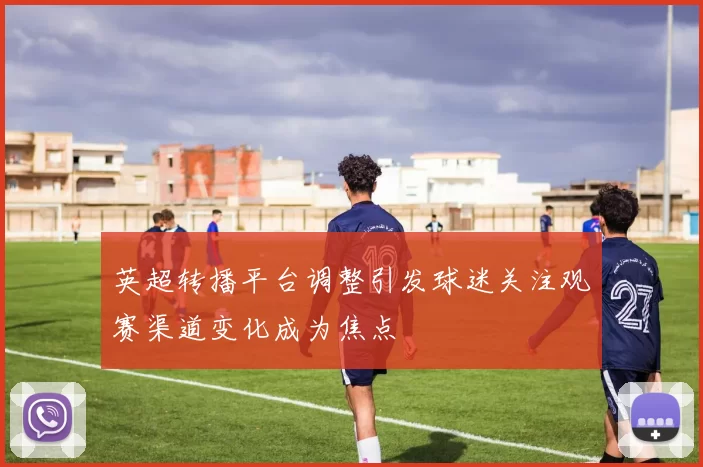 英超转播平台调整引发球迷关注观赛渠道变化成为焦点