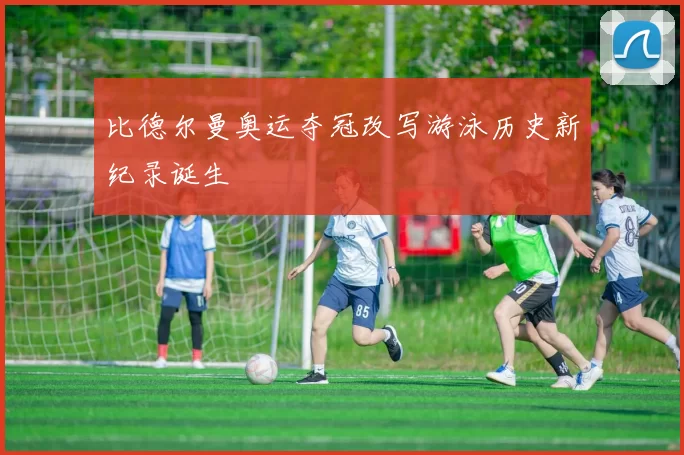 比德尔曼奥运夺冠改写游泳历史新纪录诞生