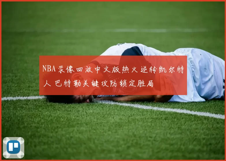 NBA录像回放中文版热火逆转凯尔特人 巴特勒关键攻防锁定胜局