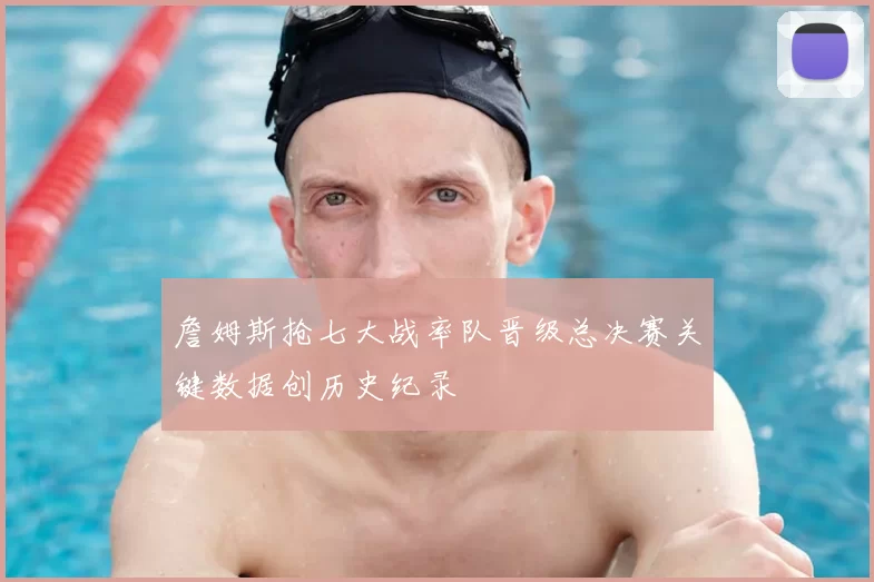 詹姆斯抢七大战率队晋级总决赛关键数据创历史纪录