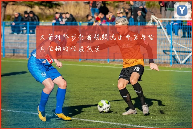 火箭对阵步行者视频流出申京与哈利伯顿对位成焦点