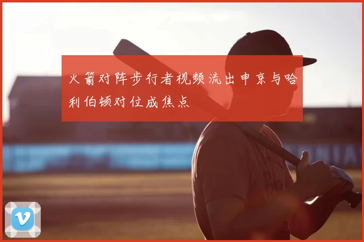 火箭对阵步行者视频流出申京与哈利伯顿对位成焦点