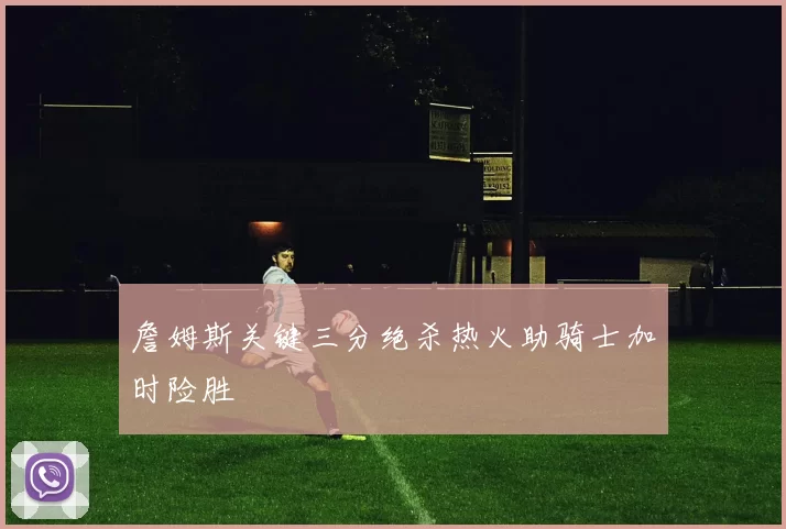 詹姆斯关键三分绝杀热火助骑士加时险胜