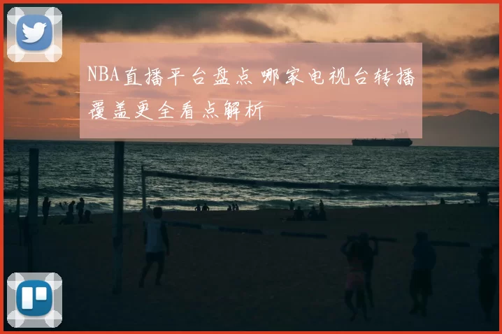NBA直播平台盘点 哪家电视台转播覆盖更全看点解析