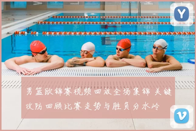 男篮欧锦赛视频回放全场集锦 关键攻防回顾比赛走势与胜负分水岭