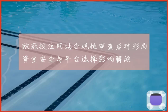 欧冠投注网站合规性审查后对彩民资金安全与平台选择影响解读