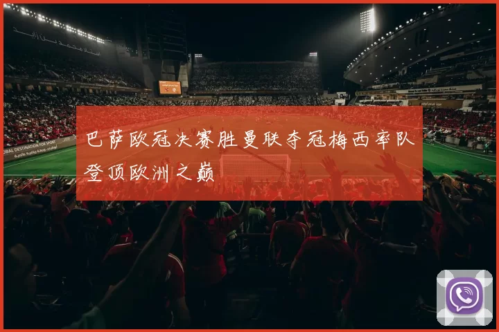 巴萨欧冠决赛胜曼联夺冠梅西率队登顶欧洲之巅