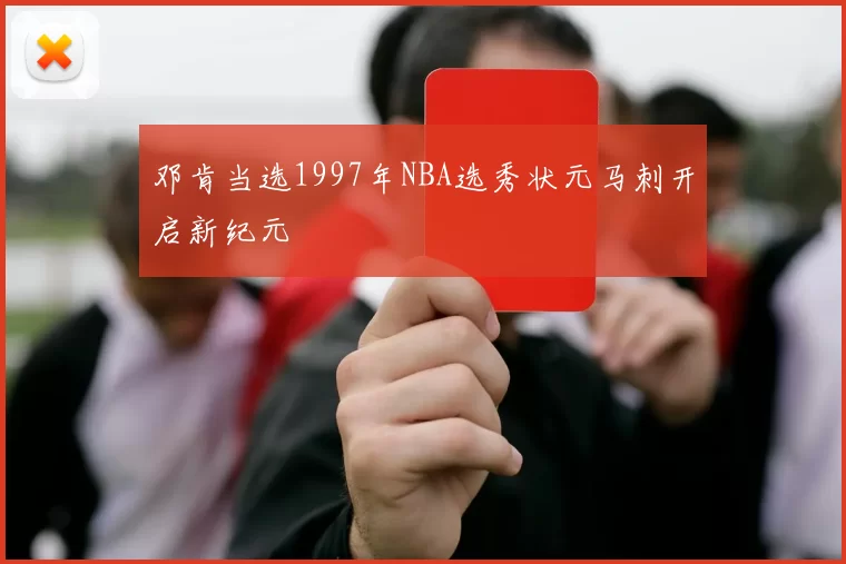 邓肯当选1997年NBA选秀状元马刺开启新纪元
