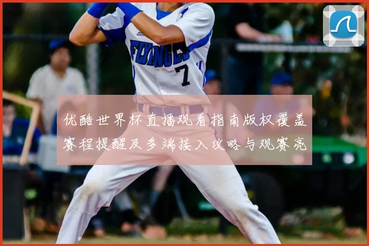 优酷世界杯直播观看指南版权覆盖赛程提醒及多端接入攻略与观赛亮点