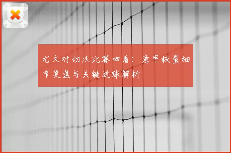 尤文对切沃比赛回看：意甲较量细节复盘与关键进球解析