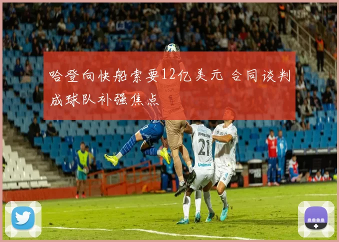 哈登向快船索要12亿美元 合同谈判成球队补强焦点