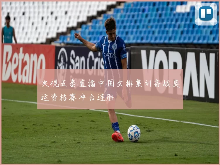 央视五套直播中国女排集训备战奥运资格赛冲击连胜