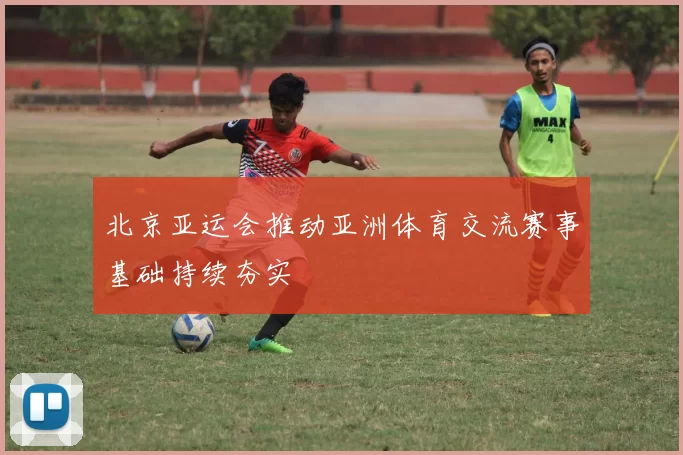 北京亚运会推动亚洲体育交流赛事基础持续夯实