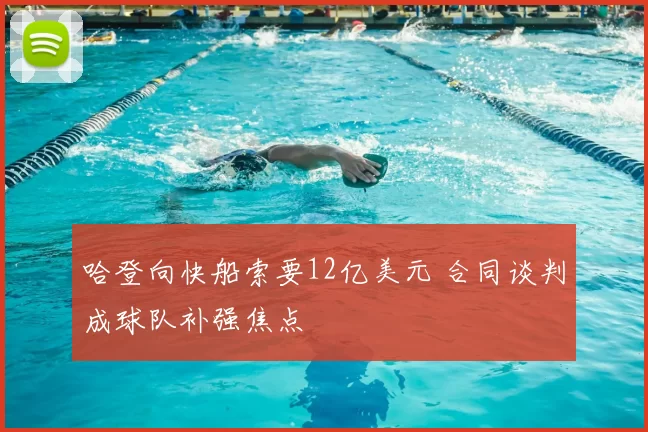哈登向快船索要12亿美元 合同谈判成球队补强焦点