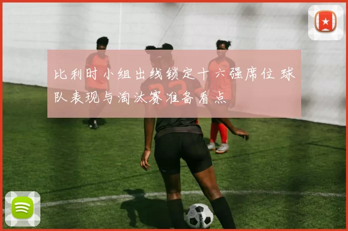 比利时小组出线锁定十六强席位 球队表现与淘汰赛准备看点
