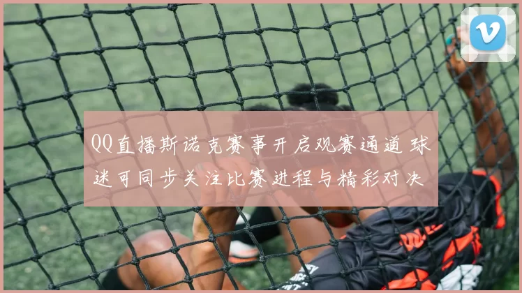 QQ直播斯诺克赛事开启观赛通道 球迷可同步关注比赛进程与精彩对决