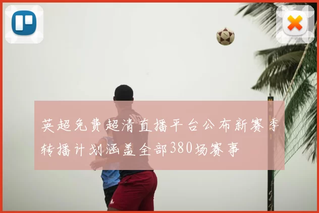 英超免费超清直播平台公布新赛季转播计划涵盖全部380场赛事