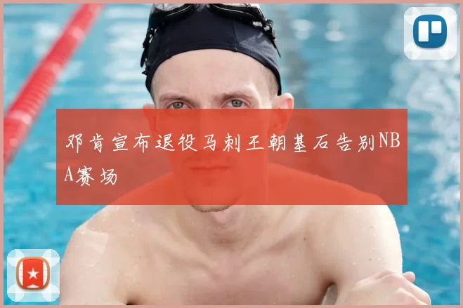 邓肯宣布退役马刺王朝基石告别NBA赛场