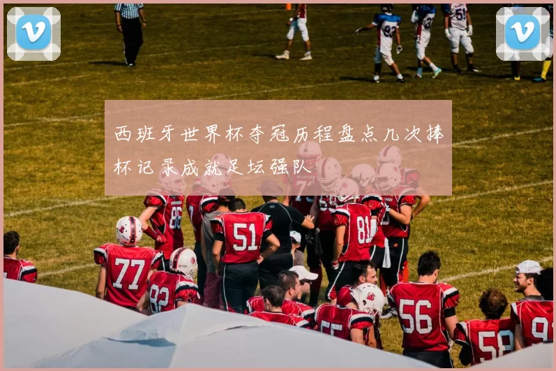 西班牙世界杯夺冠历程盘点几次捧杯记录成就足坛强队