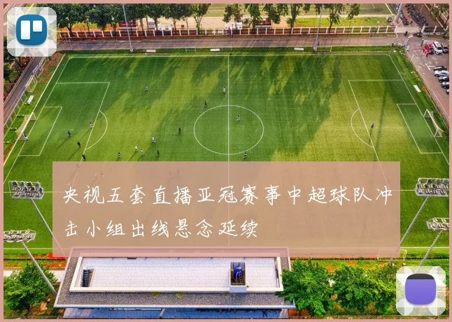 央视五套直播亚冠赛事中超球队冲击小组出线悬念延续
